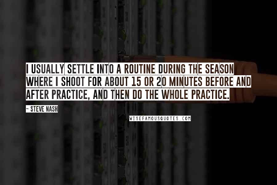 Steve Nash Quotes: I usually settle into a routine during the season where I shoot for about 15 or 20 minutes before and after practice, and then do the whole practice.