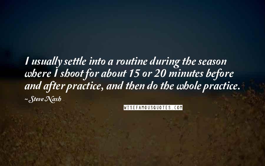 Steve Nash Quotes: I usually settle into a routine during the season where I shoot for about 15 or 20 minutes before and after practice, and then do the whole practice.