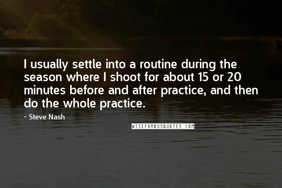Steve Nash Quotes: I usually settle into a routine during the season where I shoot for about 15 or 20 minutes before and after practice, and then do the whole practice.