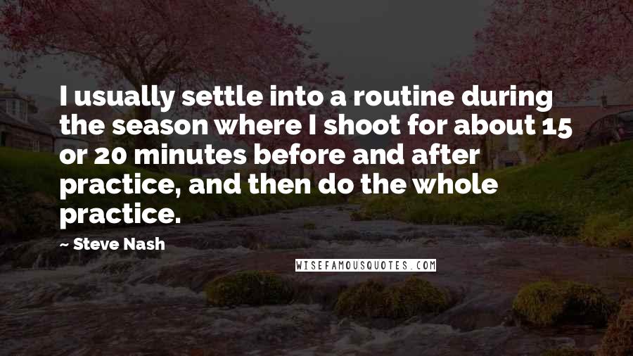 Steve Nash Quotes: I usually settle into a routine during the season where I shoot for about 15 or 20 minutes before and after practice, and then do the whole practice.