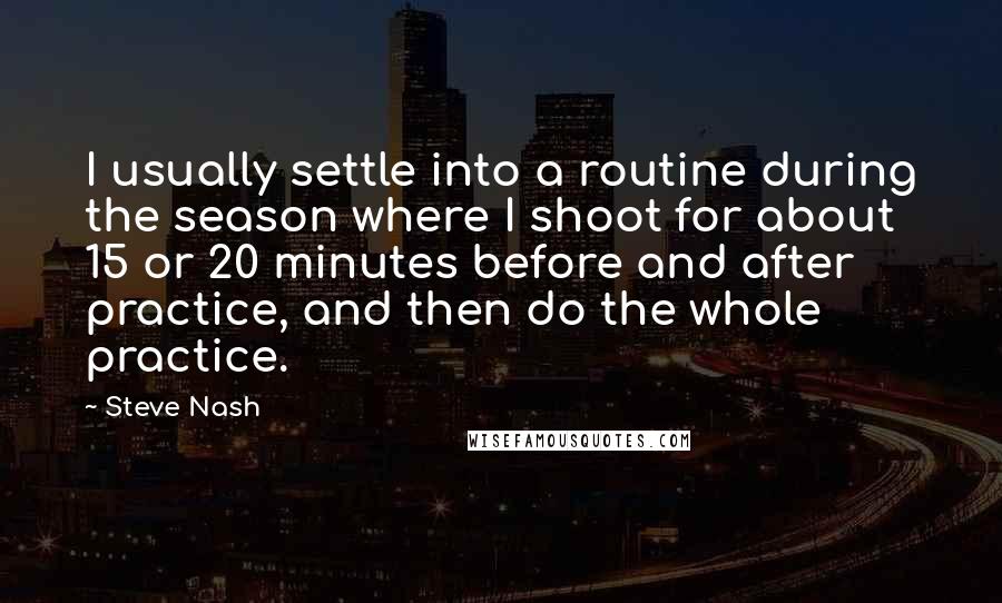 Steve Nash Quotes: I usually settle into a routine during the season where I shoot for about 15 or 20 minutes before and after practice, and then do the whole practice.