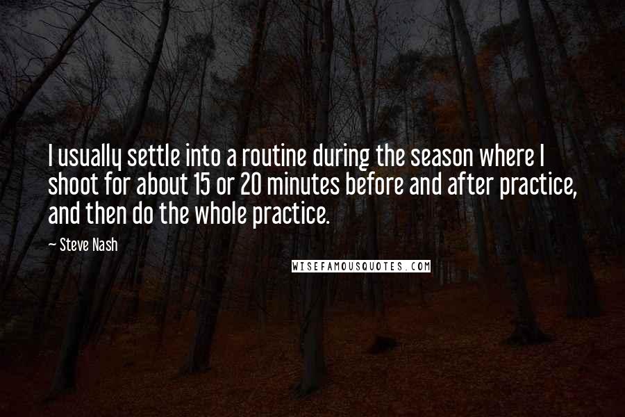 Steve Nash Quotes: I usually settle into a routine during the season where I shoot for about 15 or 20 minutes before and after practice, and then do the whole practice.