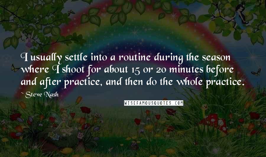 Steve Nash Quotes: I usually settle into a routine during the season where I shoot for about 15 or 20 minutes before and after practice, and then do the whole practice.