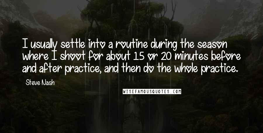 Steve Nash Quotes: I usually settle into a routine during the season where I shoot for about 15 or 20 minutes before and after practice, and then do the whole practice.