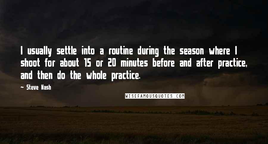 Steve Nash Quotes: I usually settle into a routine during the season where I shoot for about 15 or 20 minutes before and after practice, and then do the whole practice.