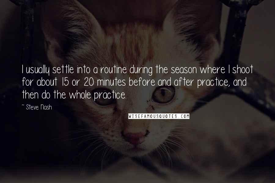 Steve Nash Quotes: I usually settle into a routine during the season where I shoot for about 15 or 20 minutes before and after practice, and then do the whole practice.