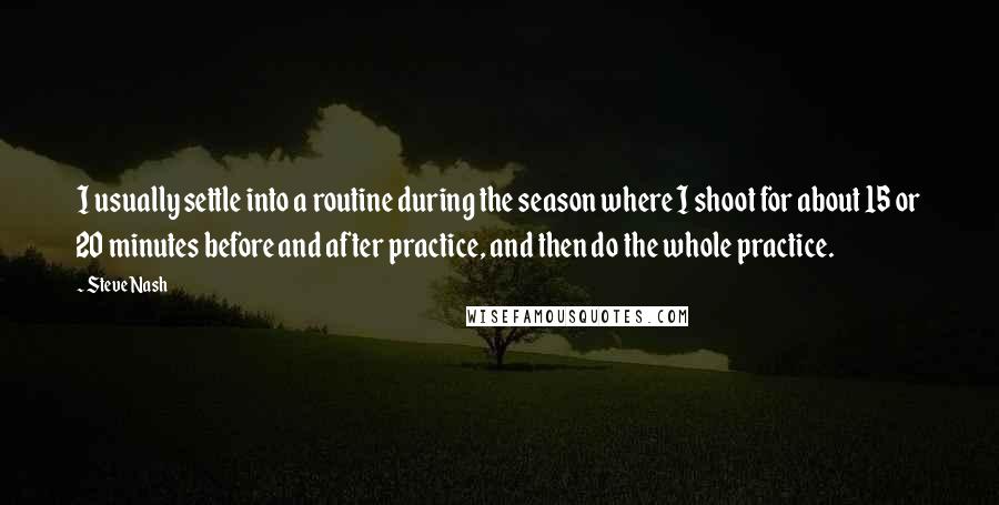 Steve Nash Quotes: I usually settle into a routine during the season where I shoot for about 15 or 20 minutes before and after practice, and then do the whole practice.