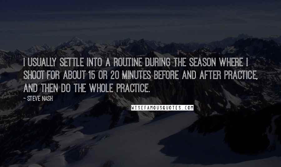 Steve Nash Quotes: I usually settle into a routine during the season where I shoot for about 15 or 20 minutes before and after practice, and then do the whole practice.