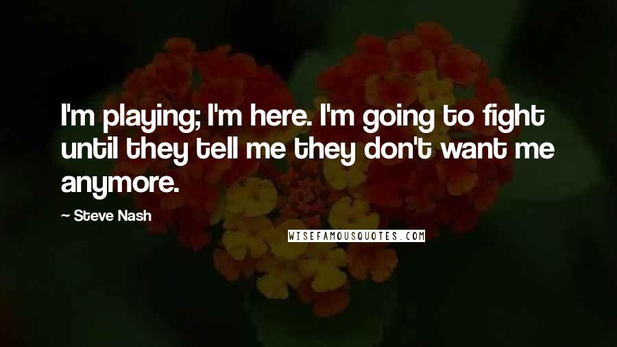 Steve Nash Quotes: I'm playing; I'm here. I'm going to fight until they tell me they don't want me anymore.