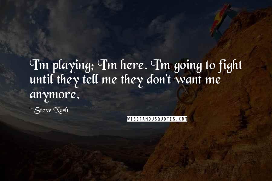 Steve Nash Quotes: I'm playing; I'm here. I'm going to fight until they tell me they don't want me anymore.