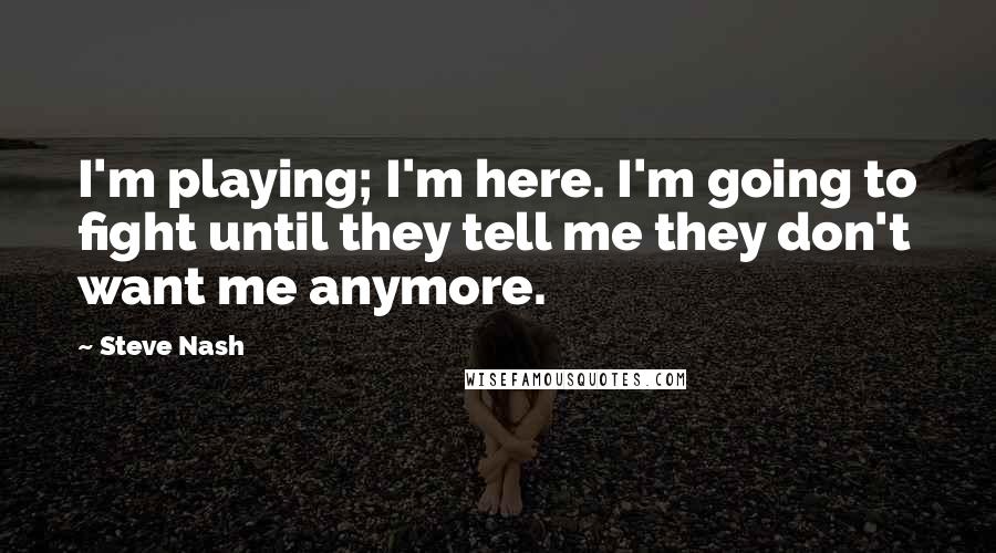 Steve Nash Quotes: I'm playing; I'm here. I'm going to fight until they tell me they don't want me anymore.