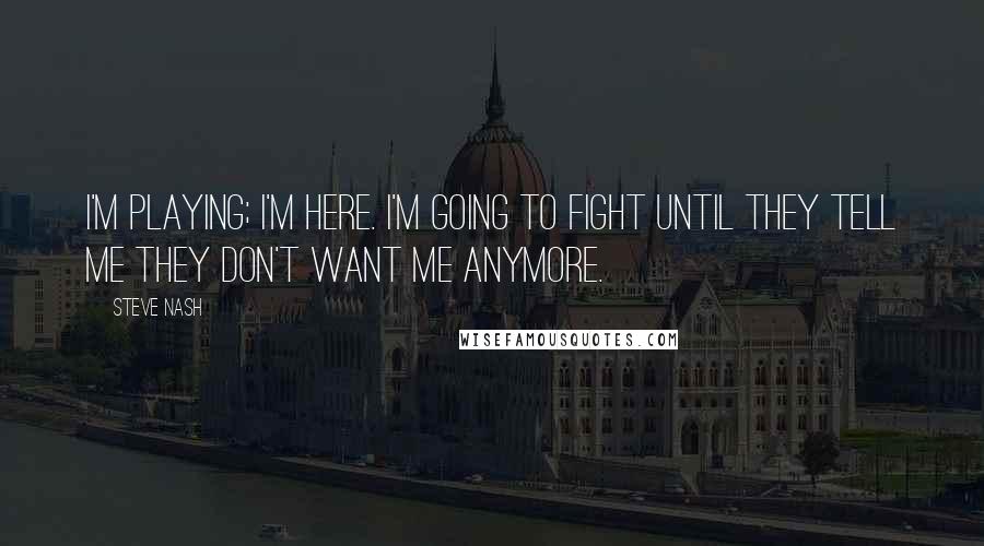 Steve Nash Quotes: I'm playing; I'm here. I'm going to fight until they tell me they don't want me anymore.