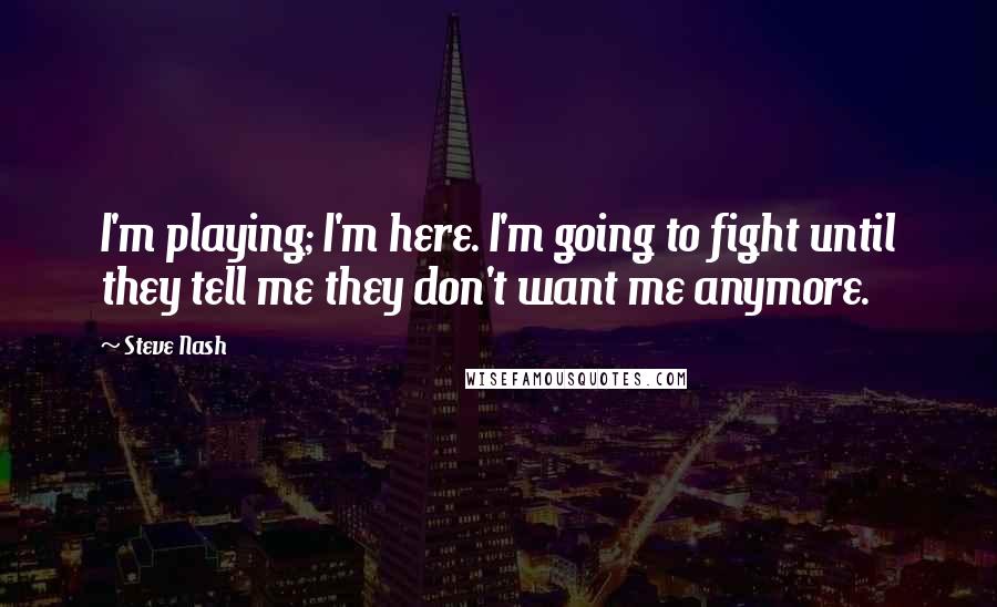 Steve Nash Quotes: I'm playing; I'm here. I'm going to fight until they tell me they don't want me anymore.