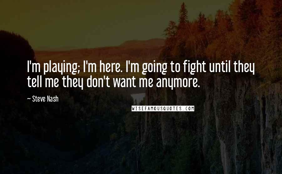 Steve Nash Quotes: I'm playing; I'm here. I'm going to fight until they tell me they don't want me anymore.