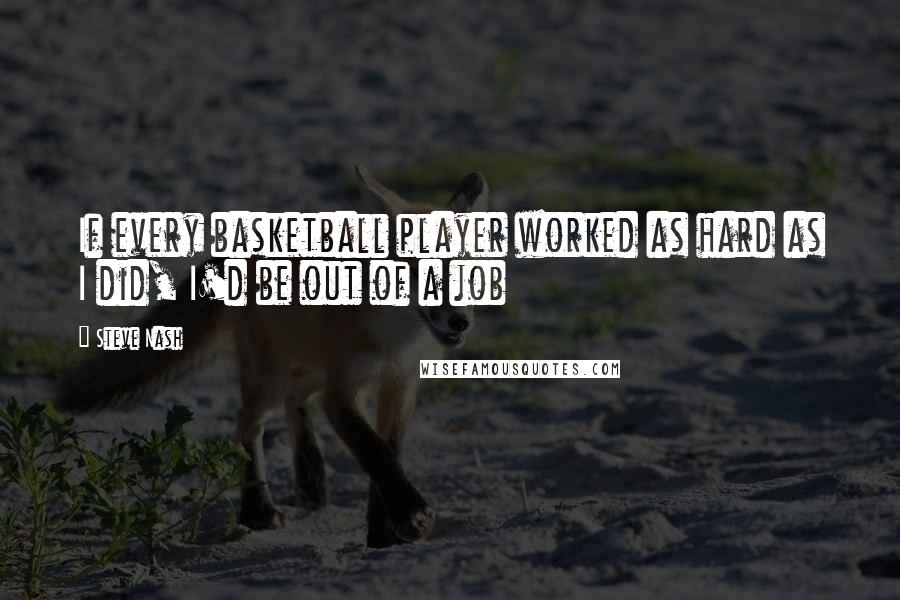 Steve Nash Quotes: If every basketball player worked as hard as I did, I'd be out of a job