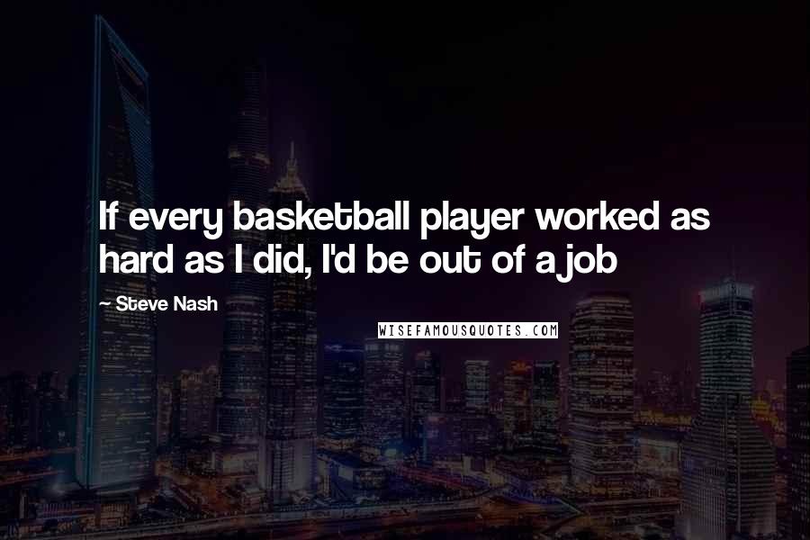 Steve Nash Quotes: If every basketball player worked as hard as I did, I'd be out of a job