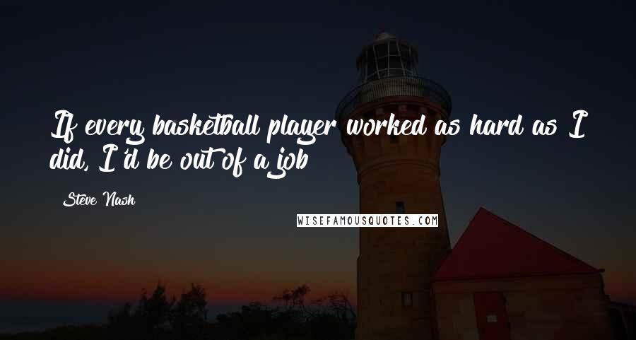 Steve Nash Quotes: If every basketball player worked as hard as I did, I'd be out of a job