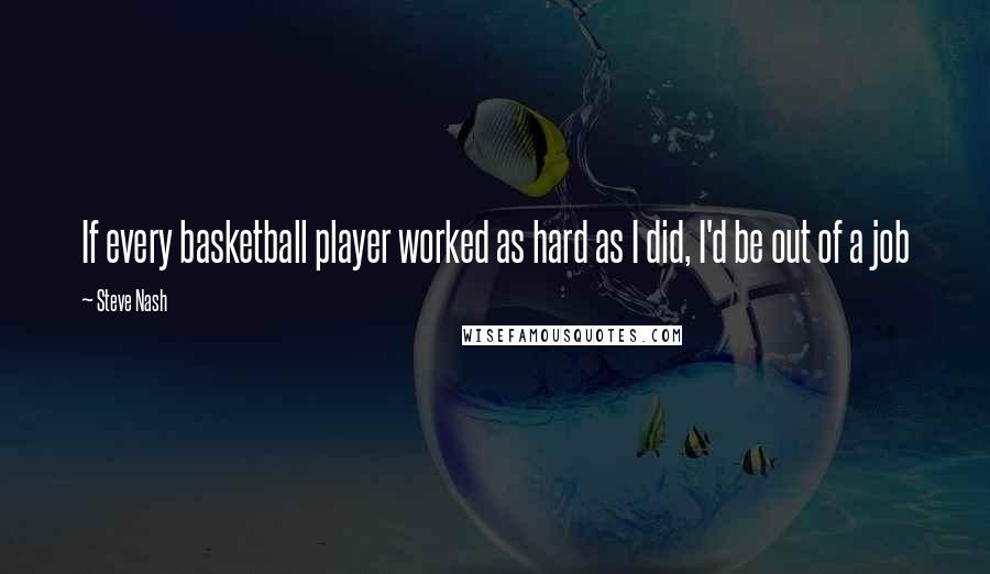 Steve Nash Quotes: If every basketball player worked as hard as I did, I'd be out of a job