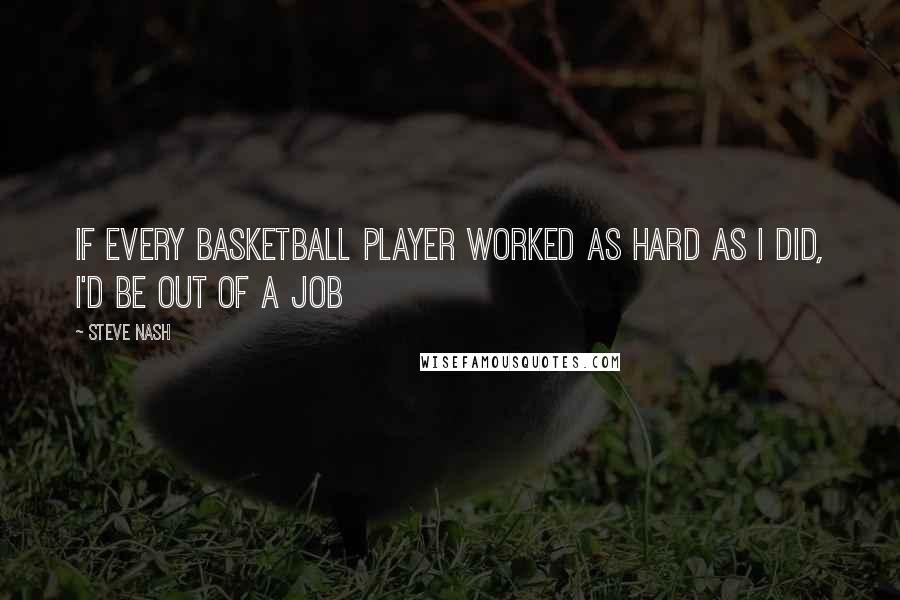 Steve Nash Quotes: If every basketball player worked as hard as I did, I'd be out of a job