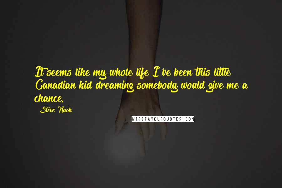 Steve Nash Quotes: It seems like my whole life I've been this little Canadian kid dreaming somebody would give me a chance.