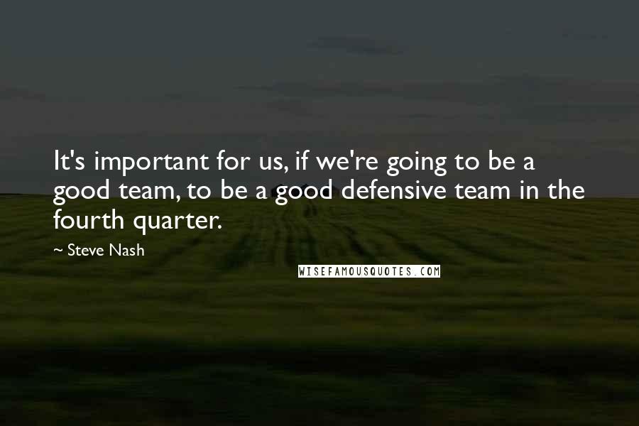 Steve Nash Quotes: It's important for us, if we're going to be a good team, to be a good defensive team in the fourth quarter.