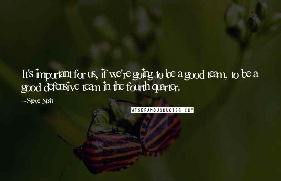 Steve Nash Quotes: It's important for us, if we're going to be a good team, to be a good defensive team in the fourth quarter.