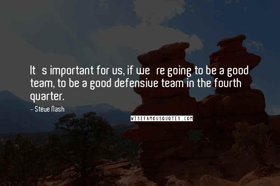 Steve Nash Quotes: It's important for us, if we're going to be a good team, to be a good defensive team in the fourth quarter.