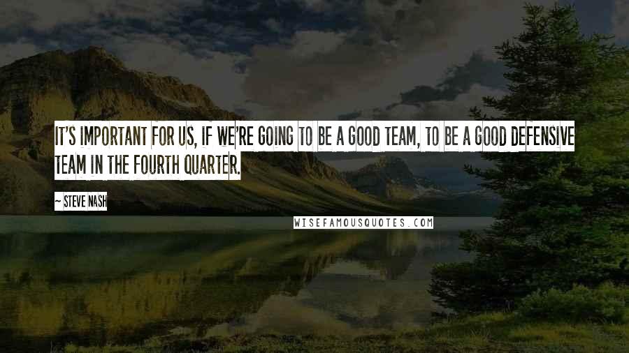 Steve Nash Quotes: It's important for us, if we're going to be a good team, to be a good defensive team in the fourth quarter.