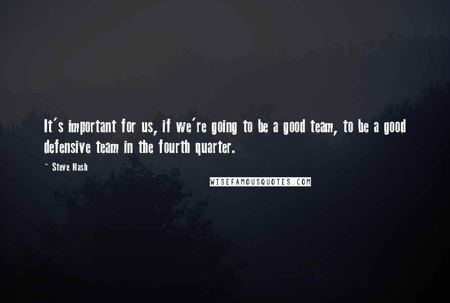 Steve Nash Quotes: It's important for us, if we're going to be a good team, to be a good defensive team in the fourth quarter.