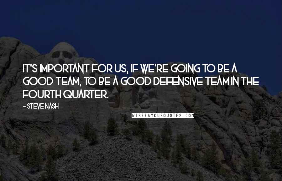 Steve Nash Quotes: It's important for us, if we're going to be a good team, to be a good defensive team in the fourth quarter.