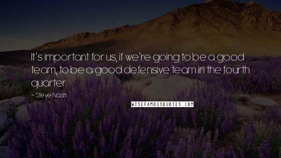 Steve Nash Quotes: It's important for us, if we're going to be a good team, to be a good defensive team in the fourth quarter.