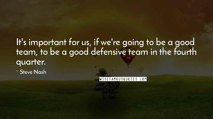 Steve Nash Quotes: It's important for us, if we're going to be a good team, to be a good defensive team in the fourth quarter.