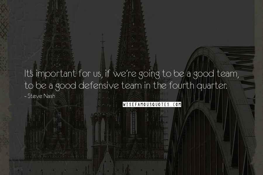 Steve Nash Quotes: It's important for us, if we're going to be a good team, to be a good defensive team in the fourth quarter.