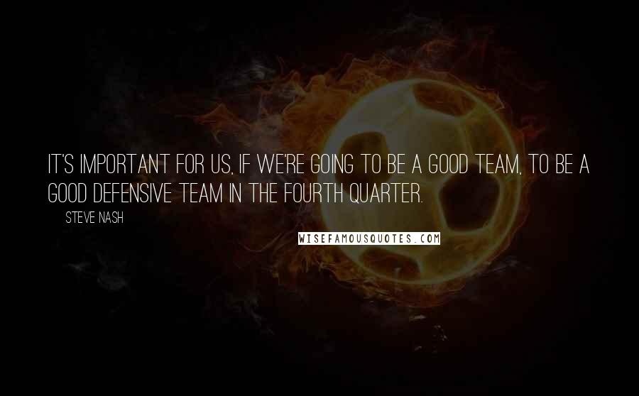 Steve Nash Quotes: It's important for us, if we're going to be a good team, to be a good defensive team in the fourth quarter.