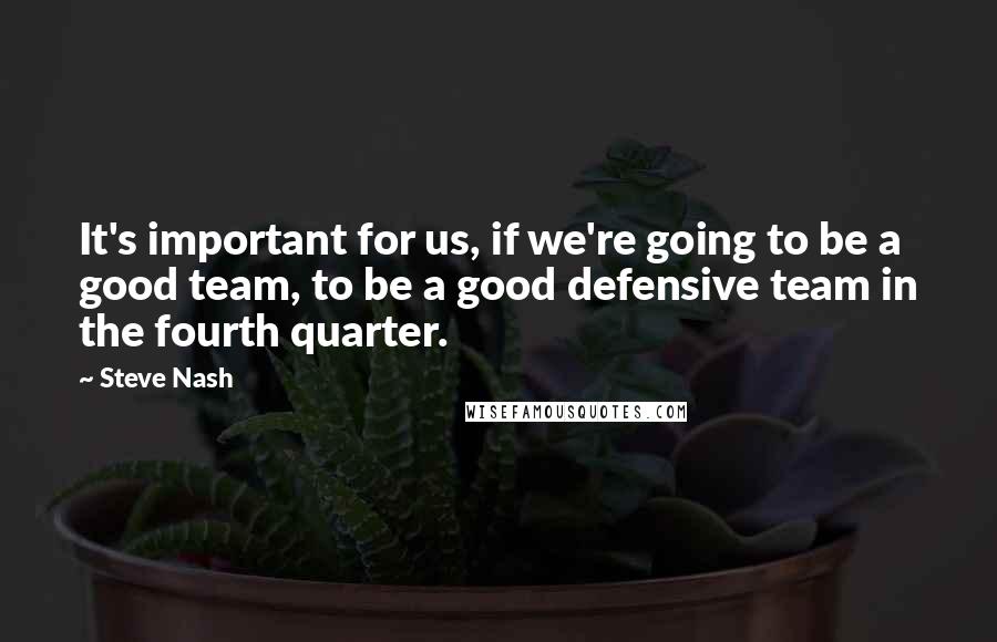 Steve Nash Quotes: It's important for us, if we're going to be a good team, to be a good defensive team in the fourth quarter.