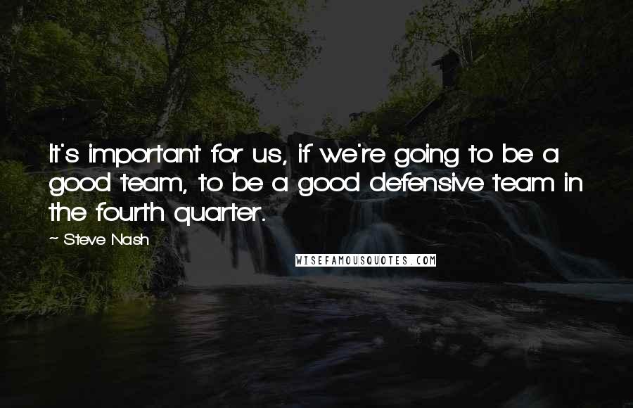 Steve Nash Quotes: It's important for us, if we're going to be a good team, to be a good defensive team in the fourth quarter.