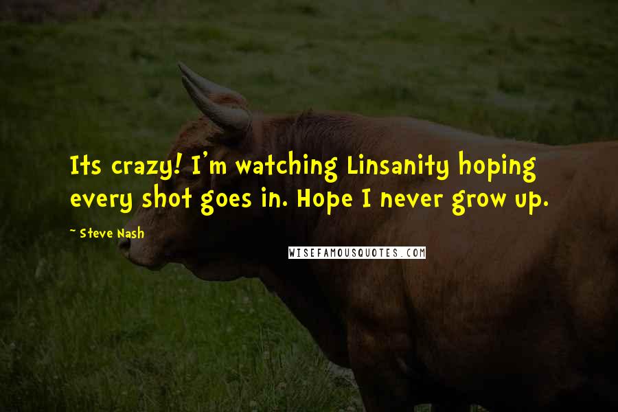 Steve Nash Quotes: Its crazy! I'm watching Linsanity hoping every shot goes in. Hope I never grow up.