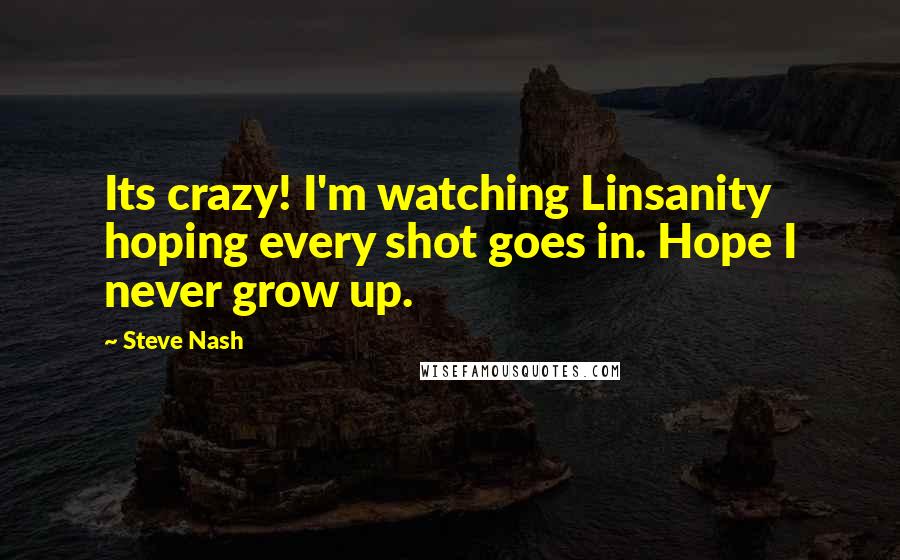 Steve Nash Quotes: Its crazy! I'm watching Linsanity hoping every shot goes in. Hope I never grow up.