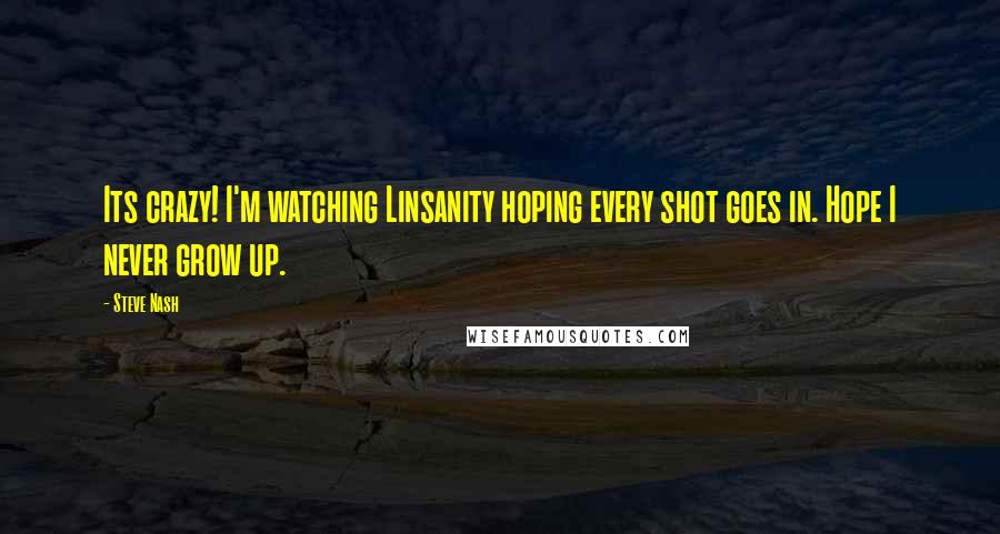 Steve Nash Quotes: Its crazy! I'm watching Linsanity hoping every shot goes in. Hope I never grow up.