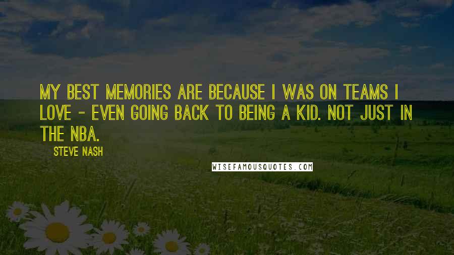 Steve Nash Quotes: My best memories are because I was on teams I love - even going back to being a kid. Not just in the NBA.
