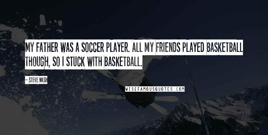 Steve Nash Quotes: My father was a soccer player. All my friends played basketball though, so I stuck with basketball.