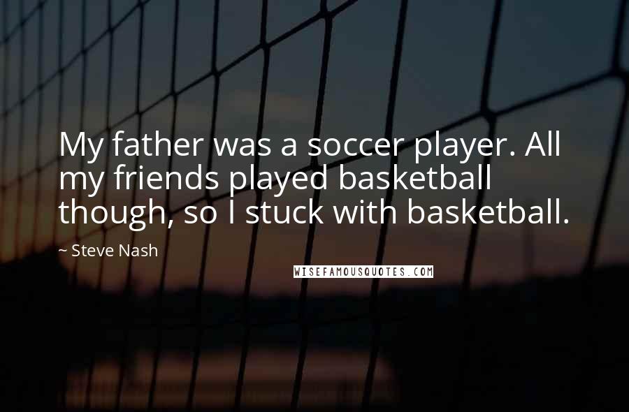 Steve Nash Quotes: My father was a soccer player. All my friends played basketball though, so I stuck with basketball.