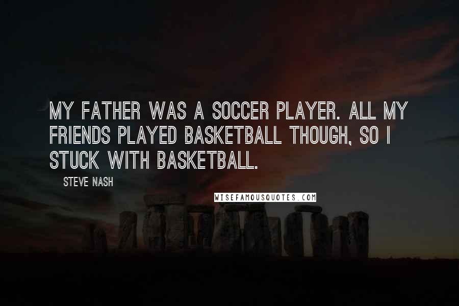 Steve Nash Quotes: My father was a soccer player. All my friends played basketball though, so I stuck with basketball.
