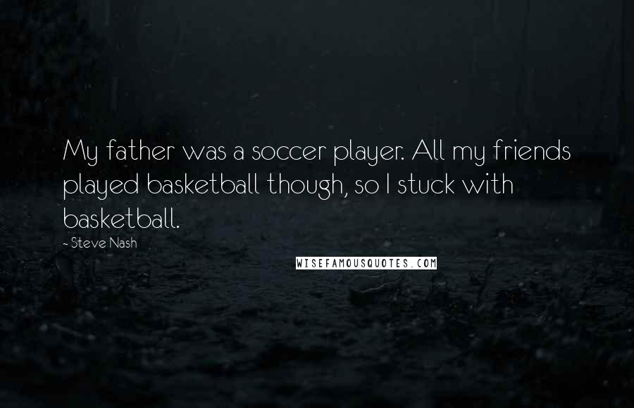 Steve Nash Quotes: My father was a soccer player. All my friends played basketball though, so I stuck with basketball.