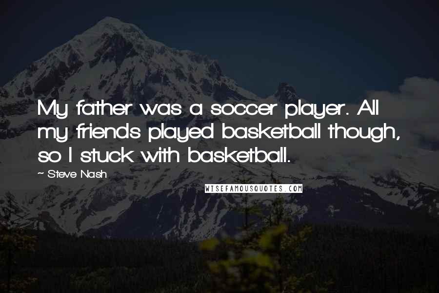 Steve Nash Quotes: My father was a soccer player. All my friends played basketball though, so I stuck with basketball.