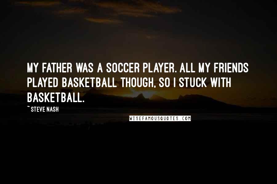 Steve Nash Quotes: My father was a soccer player. All my friends played basketball though, so I stuck with basketball.