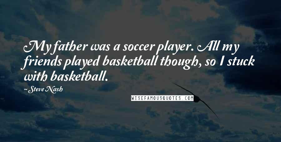 Steve Nash Quotes: My father was a soccer player. All my friends played basketball though, so I stuck with basketball.