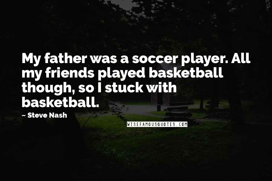 Steve Nash Quotes: My father was a soccer player. All my friends played basketball though, so I stuck with basketball.