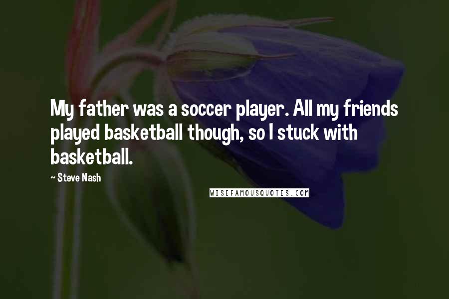 Steve Nash Quotes: My father was a soccer player. All my friends played basketball though, so I stuck with basketball.