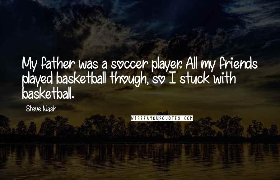 Steve Nash Quotes: My father was a soccer player. All my friends played basketball though, so I stuck with basketball.